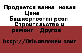 Продаётся ванна, новая  › Цена ­ 2 500 - Башкортостан респ. Строительство и ремонт » Другое   